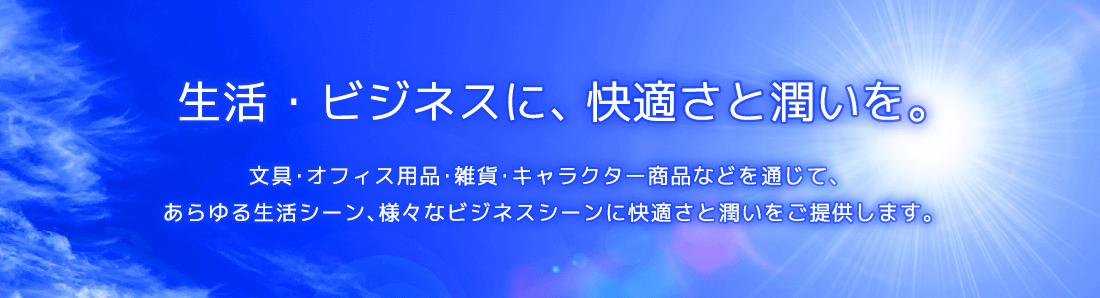 生活・ビジネスに、快適さと潤いを。文具・オフィス用品・雑貨・キャラクター商品などを通じて、
あらゆる生活シーン、様々なビジネスシーンに快適さと潤いをご提供します。